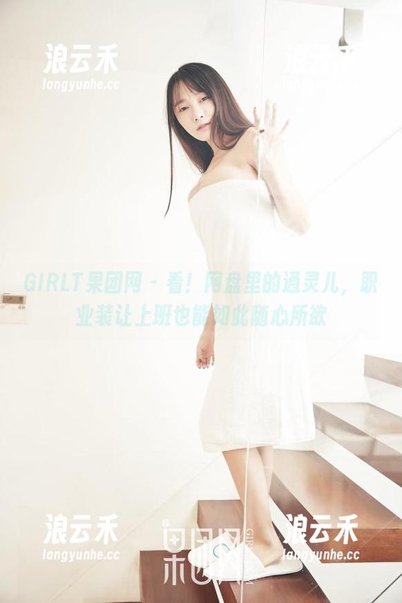 GIRLT果团网 - 看！网盘里的通灵儿，职业装让上班也能如此随心所欲
