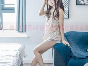 坠落的淋浴水：神沢永莉在ck浴室里的蓝白泳衣合集，快来捡漏！